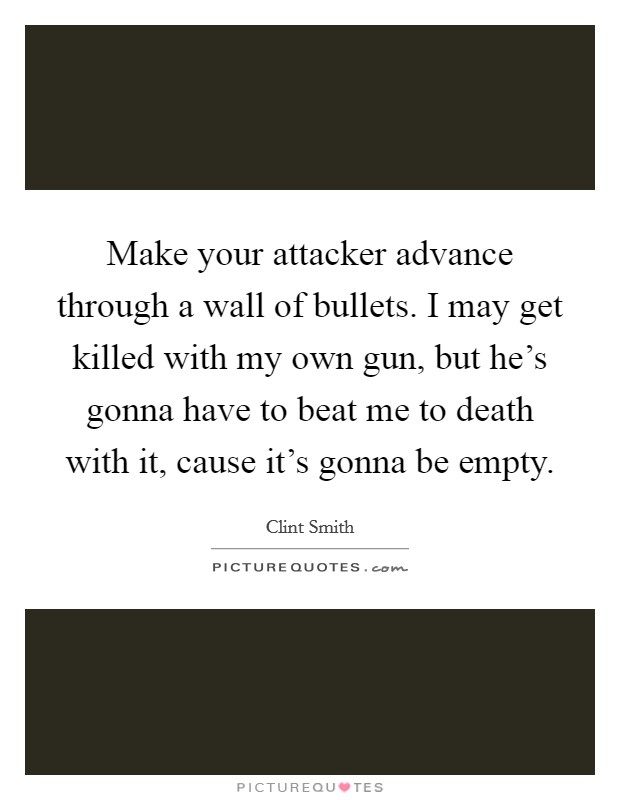 Make your attacker advance through a wall of bullets. I may get killed with my own gun, but he's gonna have to beat me to death with it, cause it's gonna be empty. Picture Quote #1