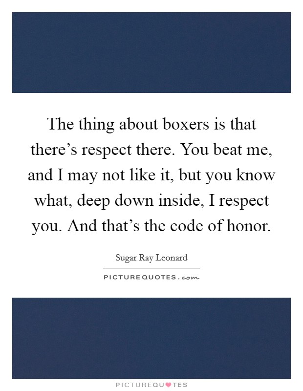 The thing about boxers is that there's respect there. You beat me, and I may not like it, but you know what, deep down inside, I respect you. And that's the code of honor. Picture Quote #1