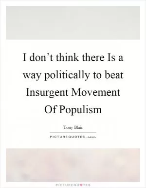 I don’t think there Is a way politically to beat Insurgent Movement Of Populism Picture Quote #1
