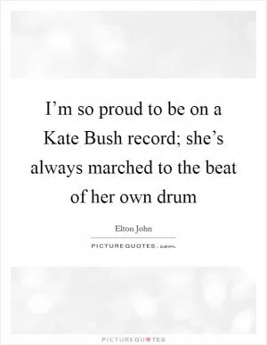 I’m so proud to be on a Kate Bush record; she’s always marched to the beat of her own drum Picture Quote #1