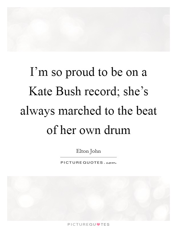 I'm so proud to be on a Kate Bush record; she's always marched to the beat of her own drum Picture Quote #1
