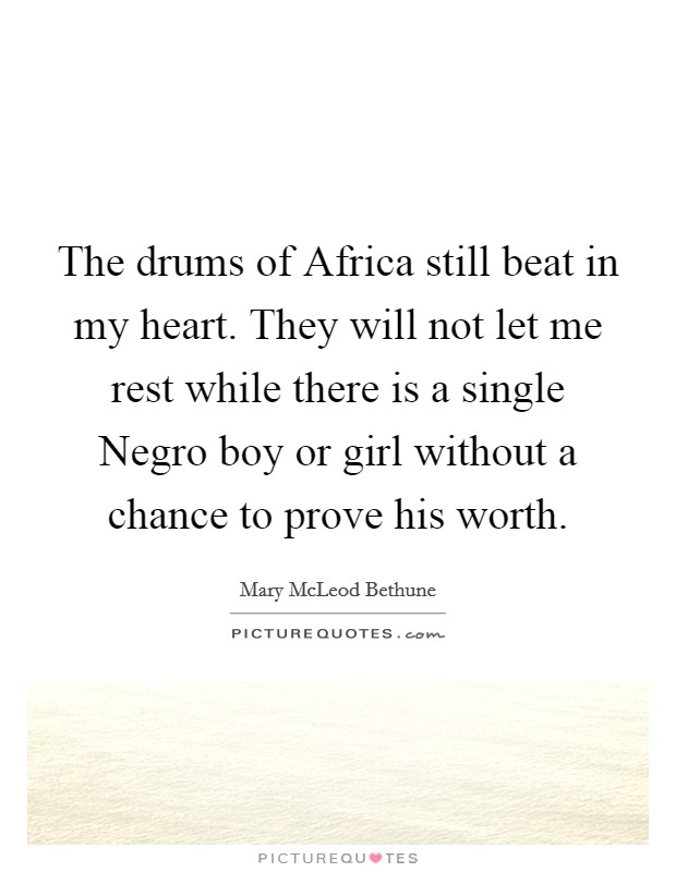 The drums of Africa still beat in my heart. They will not let me rest while there is a single Negro boy or girl without a chance to prove his worth. Picture Quote #1