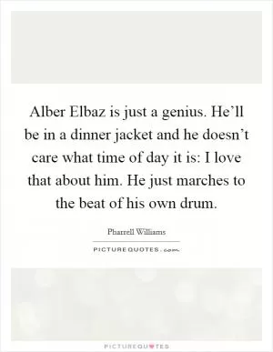 Alber Elbaz is just a genius. He’ll be in a dinner jacket and he doesn’t care what time of day it is: I love that about him. He just marches to the beat of his own drum Picture Quote #1
