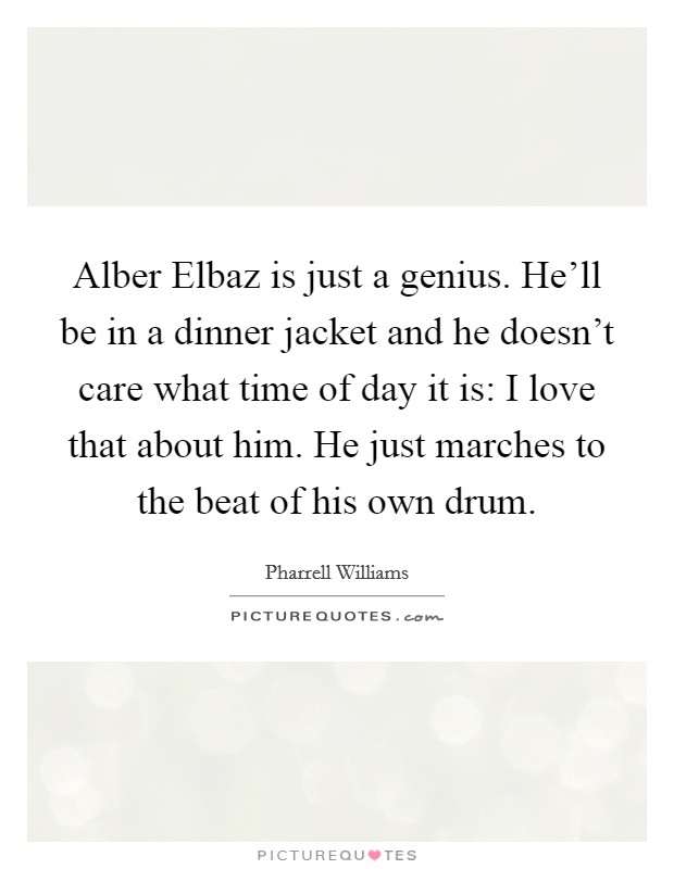 Alber Elbaz is just a genius. He'll be in a dinner jacket and he doesn't care what time of day it is: I love that about him. He just marches to the beat of his own drum. Picture Quote #1