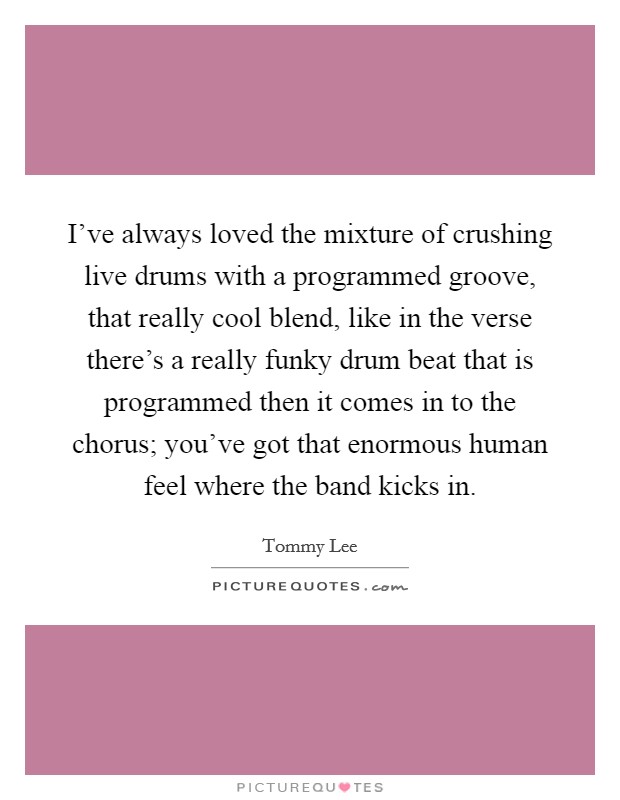 I've always loved the mixture of crushing live drums with a programmed groove, that really cool blend, like in the verse there's a really funky drum beat that is programmed then it comes in to the chorus; you've got that enormous human feel where the band kicks in. Picture Quote #1