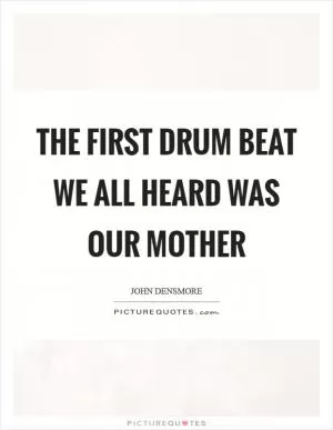 The first drum beat we all heard was our mother Picture Quote #1