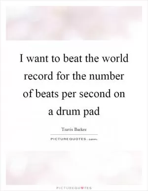 I want to beat the world record for the number of beats per second on a drum pad Picture Quote #1