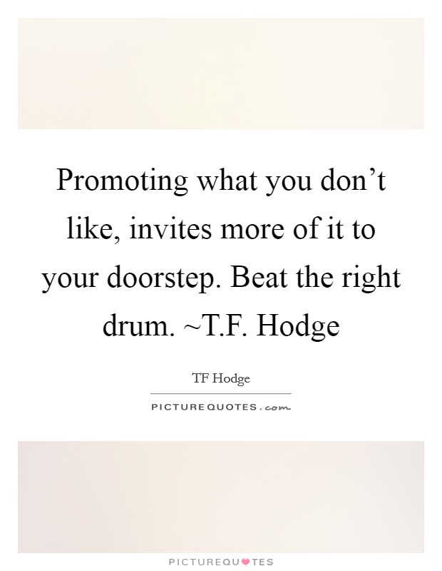 Promoting what you don't like, invites more of it to your doorstep. Beat the right drum. ~T.F. Hodge Picture Quote #1
