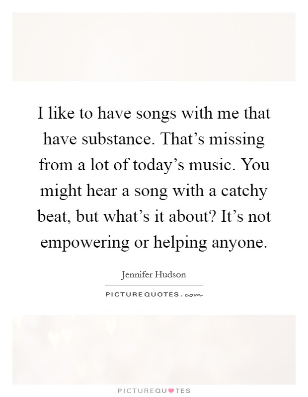 I like to have songs with me that have substance. That's missing from a lot of today's music. You might hear a song with a catchy beat, but what's it about? It's not empowering or helping anyone. Picture Quote #1