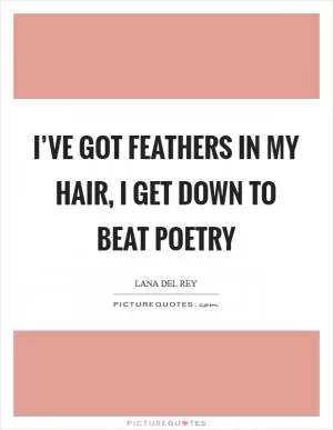 I’ve got feathers in my hair, I get down to beat poetry Picture Quote #1