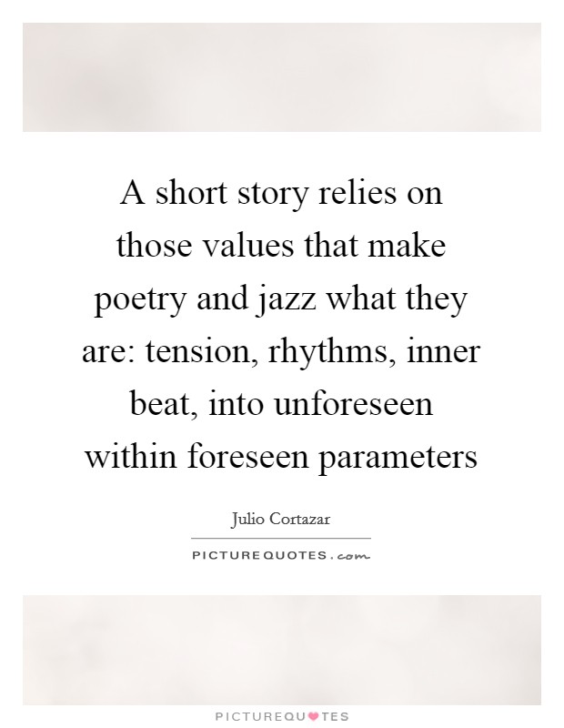 A short story relies on those values that make poetry and jazz what they are: tension, rhythms, inner beat, into unforeseen within foreseen parameters Picture Quote #1