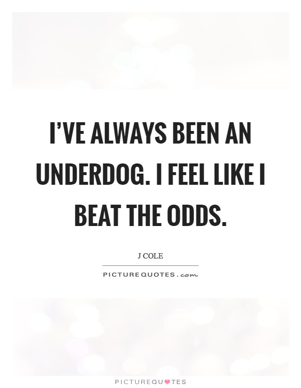 I've always been an underdog. I feel like I beat the odds. Picture Quote #1