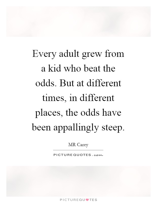 Every adult grew from a kid who beat the odds. But at different times, in different places, the odds have been appallingly steep. Picture Quote #1