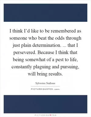 I think I’d like to be remembered as someone who beat the odds through just plain determination. ... that I persevered. Because I think that being somewhat of a pest to life, constantly plaguing and pursuing, will bring results Picture Quote #1