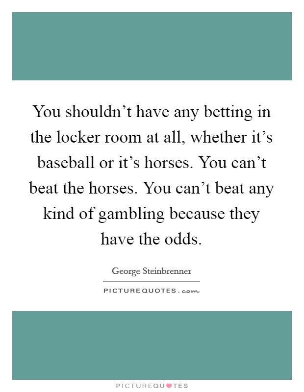 You shouldn't have any betting in the locker room at all, whether it's baseball or it's horses. You can't beat the horses. You can't beat any kind of gambling because they have the odds. Picture Quote #1