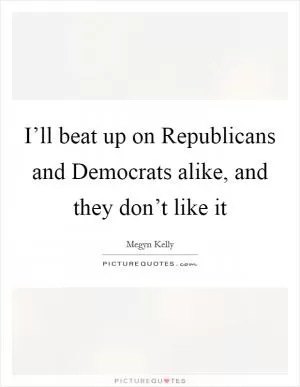 I’ll beat up on Republicans and Democrats alike, and they don’t like it Picture Quote #1