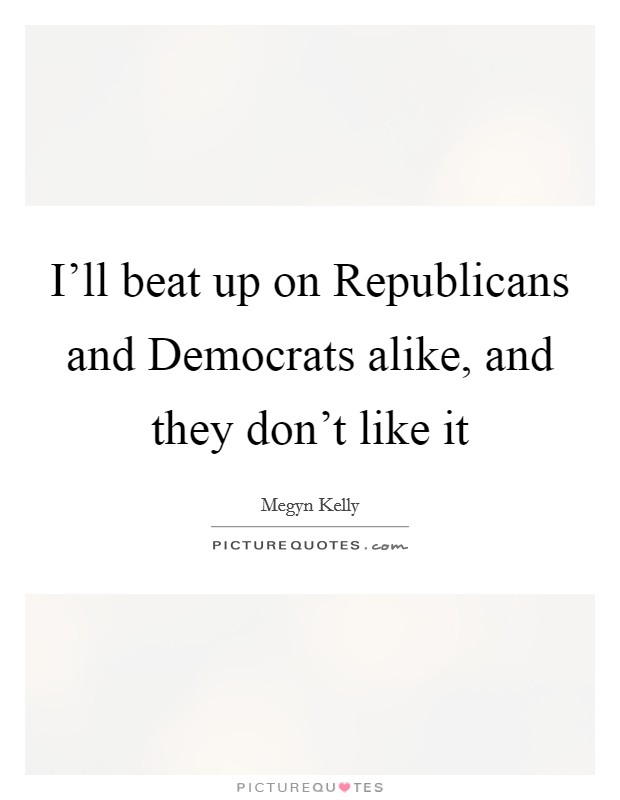 I'll beat up on Republicans and Democrats alike, and they don't like it Picture Quote #1