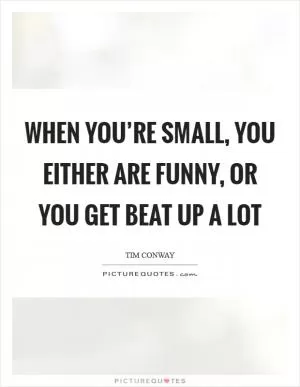 When you’re small, you either are funny, or you get beat up a lot Picture Quote #1