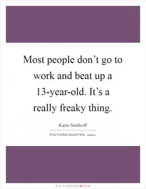 Most people don’t go to work and beat up a 13-year-old. It’s a really freaky thing Picture Quote #1