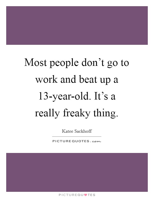 Most people don't go to work and beat up a 13-year-old. It's a really freaky thing. Picture Quote #1