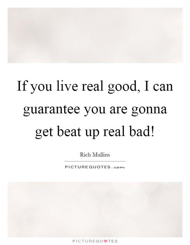 If you live real good, I can guarantee you are gonna get beat up real bad! Picture Quote #1