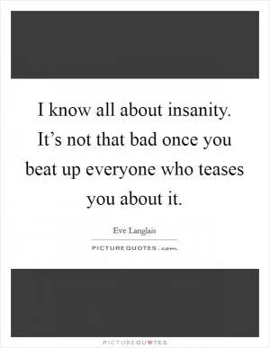 I know all about insanity. It’s not that bad once you beat up everyone who teases you about it Picture Quote #1