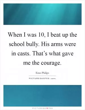 When I was 10, I beat up the school bully. His arms were in casts. That’s what gave me the courage Picture Quote #1