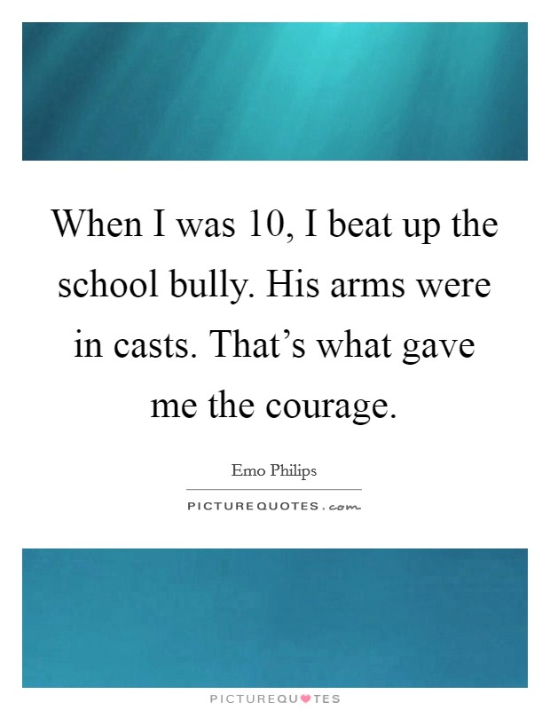 When I was 10, I beat up the school bully. His arms were in casts. That's what gave me the courage. Picture Quote #1