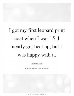 I got my first leopard print coat when I was 15. I nearly got beat up, but I was happy with it Picture Quote #1