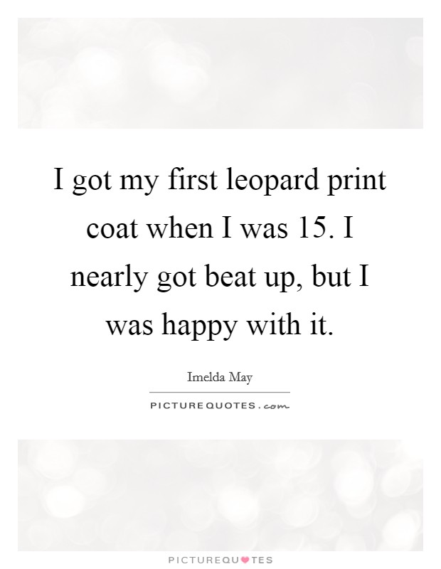 I got my first leopard print coat when I was 15. I nearly got beat up, but I was happy with it. Picture Quote #1