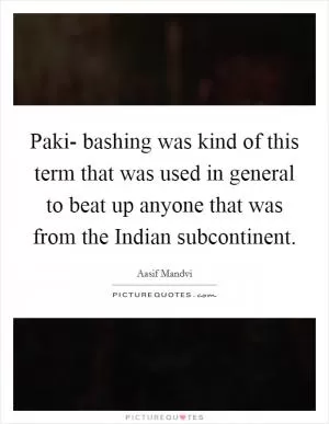 Paki- bashing was kind of this term that was used in general to beat up anyone that was from the Indian subcontinent Picture Quote #1