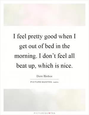 I feel pretty good when I get out of bed in the morning. I don’t feel all beat up, which is nice Picture Quote #1