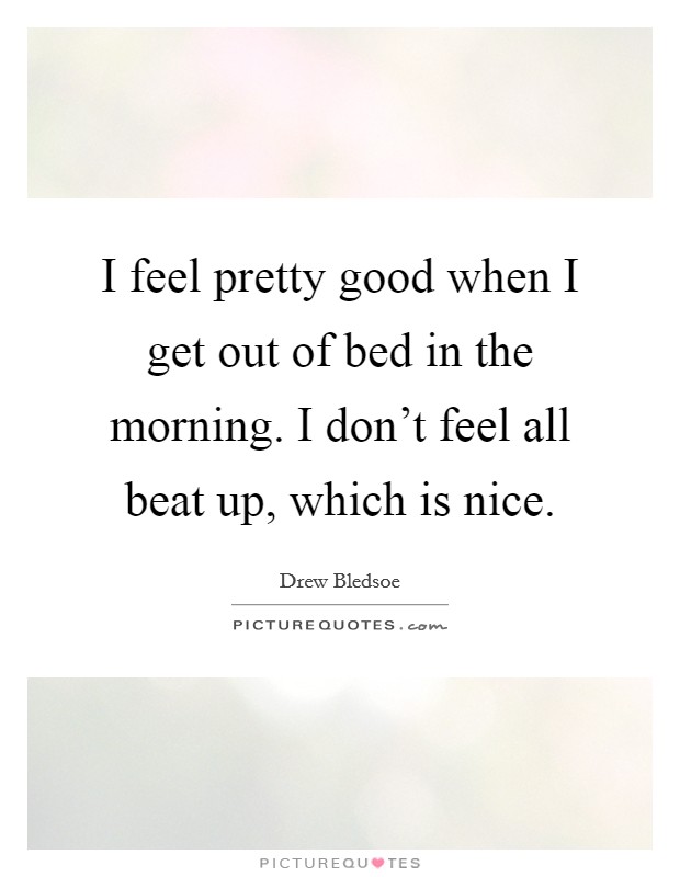 I feel pretty good when I get out of bed in the morning. I don't feel all beat up, which is nice. Picture Quote #1