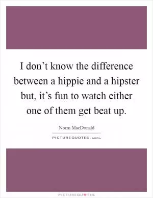 I don’t know the difference between a hippie and a hipster but, it’s fun to watch either one of them get beat up Picture Quote #1
