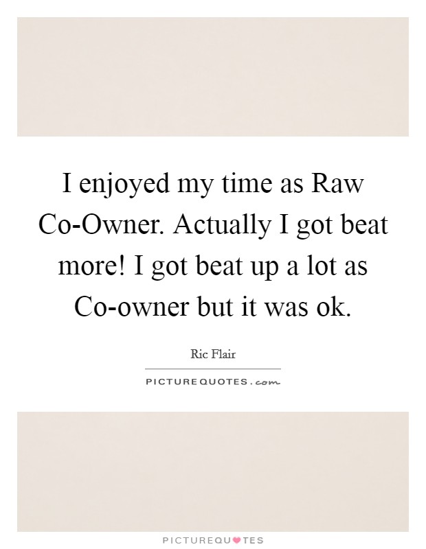 I enjoyed my time as Raw Co-Owner. Actually I got beat more! I got beat up a lot as Co-owner but it was ok. Picture Quote #1