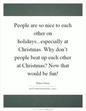 People are so nice to each other on holidays...especially at Christmas. Why don’t people beat up each other at Christmas? Now that would be fun! Picture Quote #1
