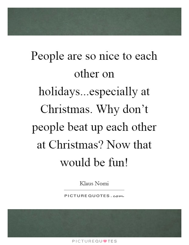 People are so nice to each other on holidays...especially at Christmas. Why don't people beat up each other at Christmas? Now that would be fun! Picture Quote #1