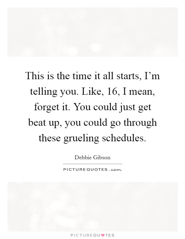 This is the time it all starts, I'm telling you. Like, 16, I mean, forget it. You could just get beat up, you could go through these grueling schedules. Picture Quote #1