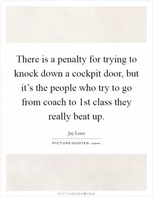 There is a penalty for trying to knock down a cockpit door, but it’s the people who try to go from coach to 1st class they really beat up Picture Quote #1