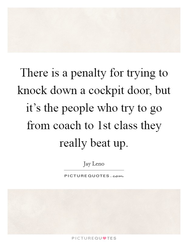 There is a penalty for trying to knock down a cockpit door, but it's the people who try to go from coach to 1st class they really beat up. Picture Quote #1