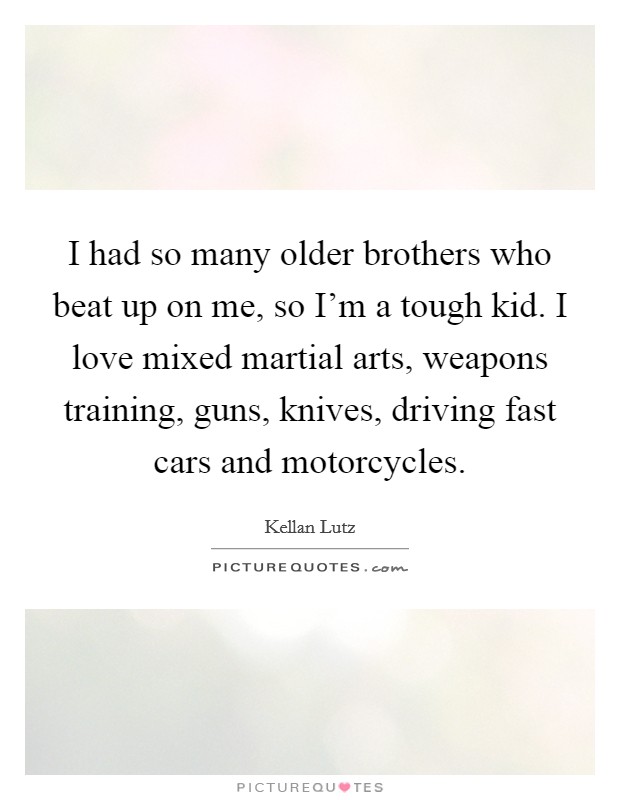 I had so many older brothers who beat up on me, so I'm a tough kid. I love mixed martial arts, weapons training, guns, knives, driving fast cars and motorcycles. Picture Quote #1
