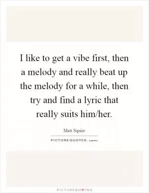 I like to get a vibe first, then a melody and really beat up the melody for a while, then try and find a lyric that really suits him/her Picture Quote #1