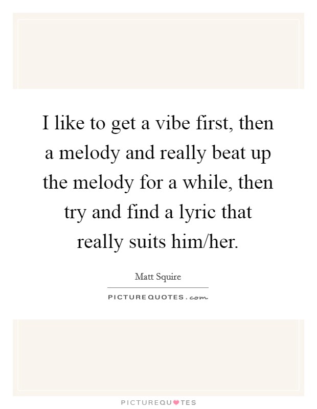 I like to get a vibe first, then a melody and really beat up the melody for a while, then try and find a lyric that really suits him/her. Picture Quote #1