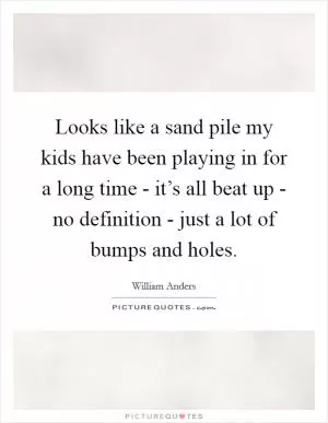 Looks like a sand pile my kids have been playing in for a long time - it’s all beat up - no definition - just a lot of bumps and holes Picture Quote #1