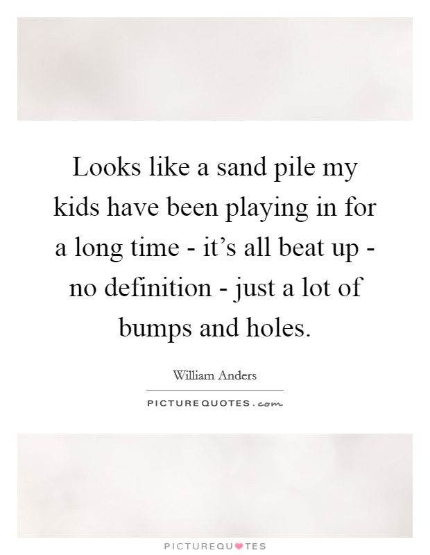 Looks like a sand pile my kids have been playing in for a long time - it's all beat up - no definition - just a lot of bumps and holes. Picture Quote #1