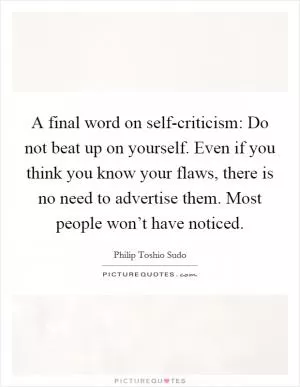 A final word on self-criticism: Do not beat up on yourself. Even if you think you know your flaws, there is no need to advertise them. Most people won’t have noticed Picture Quote #1