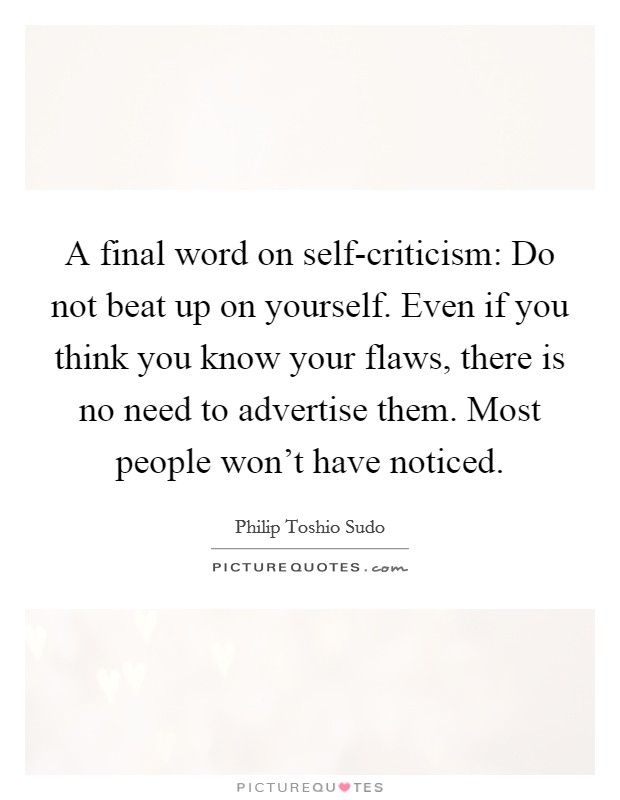 A final word on self-criticism: Do not beat up on yourself. Even if you think you know your flaws, there is no need to advertise them. Most people won't have noticed. Picture Quote #1