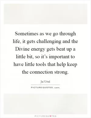 Sometimes as we go through life, it gets challenging and the Divine energy gets beat up a little bit, so it’s important to have little tools that help keep the connection strong Picture Quote #1