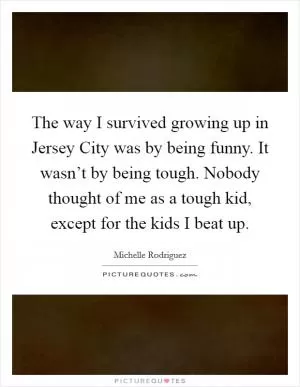 The way I survived growing up in Jersey City was by being funny. It wasn’t by being tough. Nobody thought of me as a tough kid, except for the kids I beat up Picture Quote #1