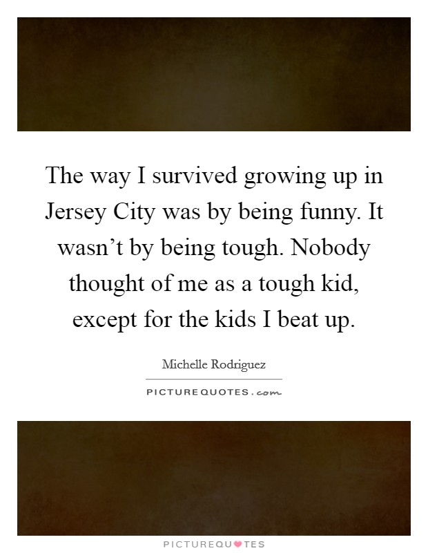 The way I survived growing up in Jersey City was by being funny. It wasn't by being tough. Nobody thought of me as a tough kid, except for the kids I beat up. Picture Quote #1